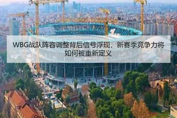 WBG战队阵容调整背后信号浮现，新赛季竞争力将如何被重新定义
